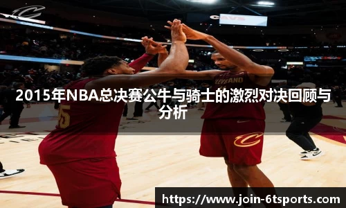 2015年NBA总决赛公牛与骑士的激烈对决回顾与分析